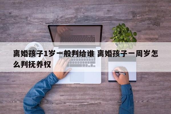 离婚孩子1岁一般判给谁 离婚孩子一周岁怎么判抚养权
