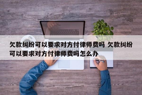 欠款纠纷可以要求对方付律师费吗 欠款纠纷可以要求对方付律师费吗怎么办
