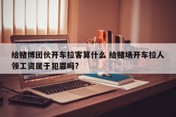 给赌博团伙开车拉客算什么 给赌场开车拉人领工资属于犯罪吗?