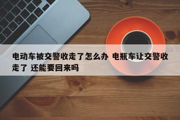 电动车被交警收走了怎么办 电瓶车让交警收走了 还能要回来吗