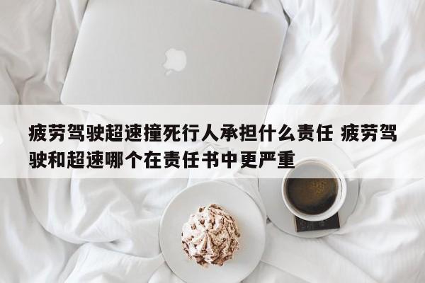 疲劳驾驶超速撞死行人承担什么责任 疲劳驾驶和超速哪个在责任书中更严重