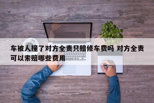 车被人撞了对方全责只赔修车费吗 对方全责可以索赔哪些费用