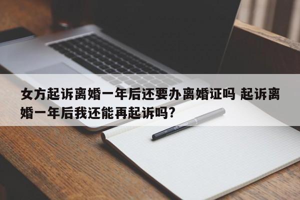 女方起诉离婚一年后还要办离婚证吗 起诉离婚一年后我还能再起诉吗?