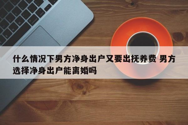 什么情况下男方净身出户又要出抚养费 男方选择净身出户能离婚吗