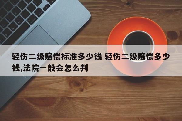 轻伤二级赔偿标准多少钱 轻伤二级赔偿多少钱,法院一般会怎么判