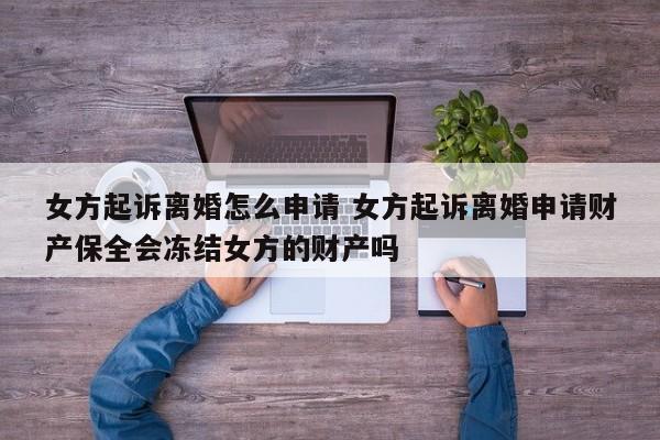 女方起诉离婚怎么申请 女方起诉离婚申请财产保全会冻结女方的财产吗