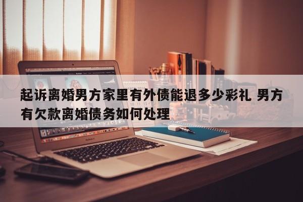起诉离婚男方家里有外债能退多少彩礼 男方有欠款离婚债务如何处理