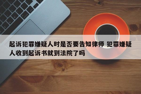 起诉犯罪嫌疑人时是否要告知律师 犯罪嫌疑人收到起诉书就到法院了吗