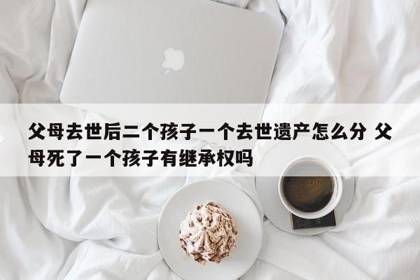 父母去世后二个孩子一个去世遗产怎么分 父母死了一个孩子有继承权吗