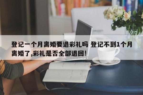 登记一个月离婚要退彩礼吗 登记不到1个月离婚了,彩礼是否全部退回!