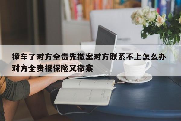 撞车了对方全责先撤案对方联系不上怎么办 对方全责报保险又撤案