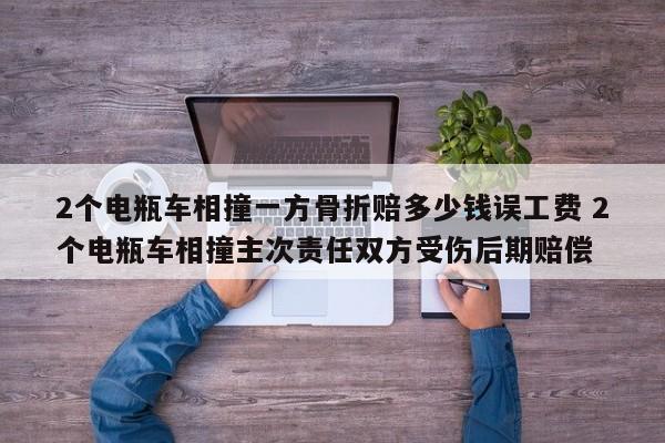 2个电瓶车相撞一方骨折赔多少钱误工费 2个电瓶车相撞主次责任双方受伤后期赔偿