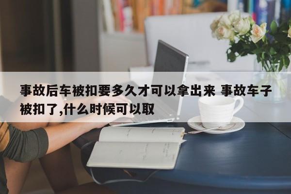 事故后车被扣要多久才可以拿出来 事故车子被扣了,什么时候可以取