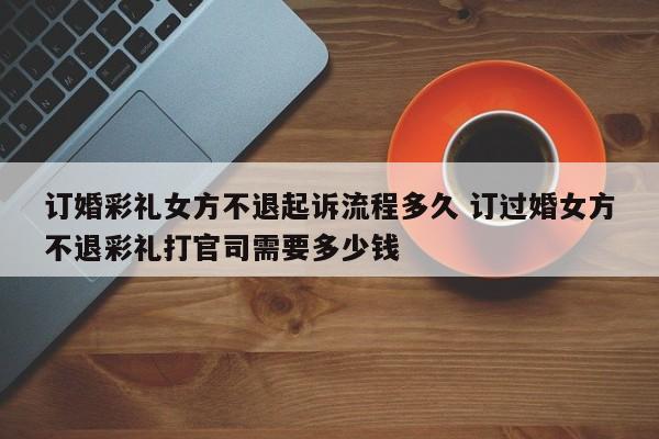 订婚彩礼女方不退起诉流程多久 订过婚女方不退彩礼打官司需要多少钱