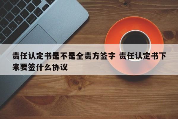 责任认定书是不是全责方签字 责任认定书下来要签什么协议