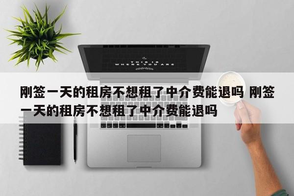 刚签一天的租房不想租了中介费能退吗 刚签一天的租房不想租了中介费能退吗