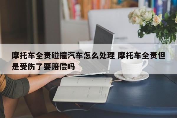 摩托车全责碰撞汽车怎么处理 摩托车全责但是受伤了要赔偿吗
