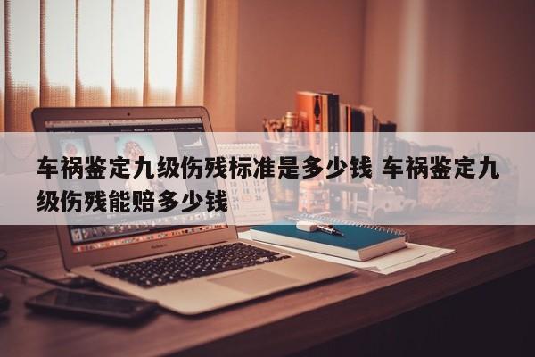 车祸鉴定九级伤残标准是多少钱 车祸鉴定九级伤残能赔多少钱