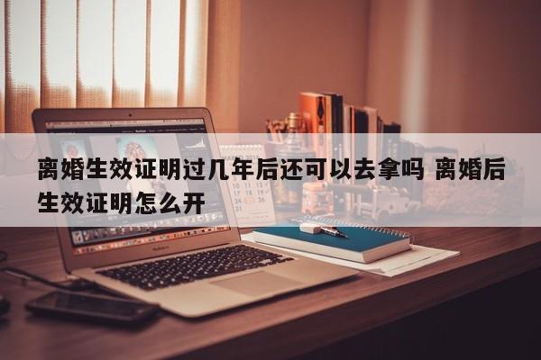 离婚生效证明过几年后还可以去拿吗 离婚后生效证明怎么开