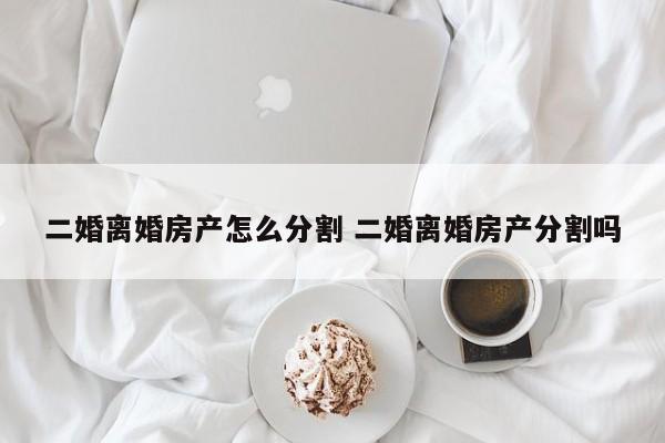 二婚离婚房产怎么分割 二婚离婚房产分割吗