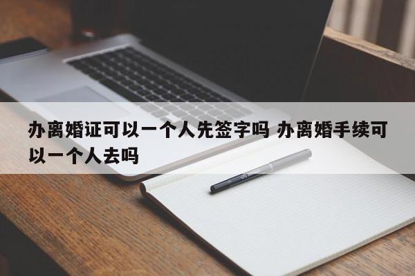 办离婚证可以一个人先签字吗 办离婚手续可以一个人去吗