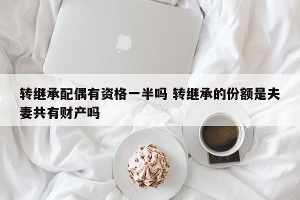 转继承配偶有资格一半吗 转继承的份额是夫妻共有财产吗
