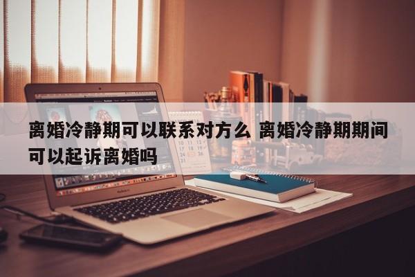 离婚冷静期可以联系对方么 离婚冷静期期间可以起诉离婚吗