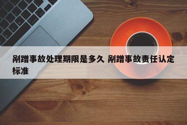 剐蹭事故处理期限是多久 剐蹭事故责任认定标准