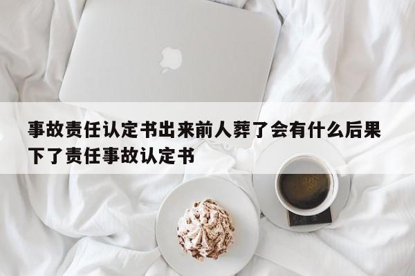 事故责任认定书出来前人葬了会有什么后果 下了责任事故认定书