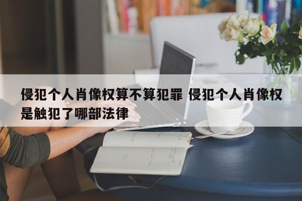 侵犯个人肖像权算不算犯罪 侵犯个人肖像权是触犯了哪部法律