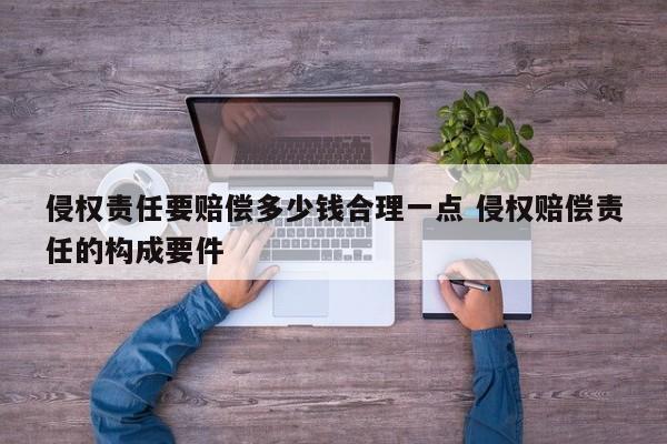 侵权责任要赔偿多少钱合理一点 侵权赔偿责任的构成要件