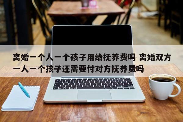 离婚一个人一个孩子用给抚养费吗 离婚双方一人一个孩子还需要付对方抚养费吗