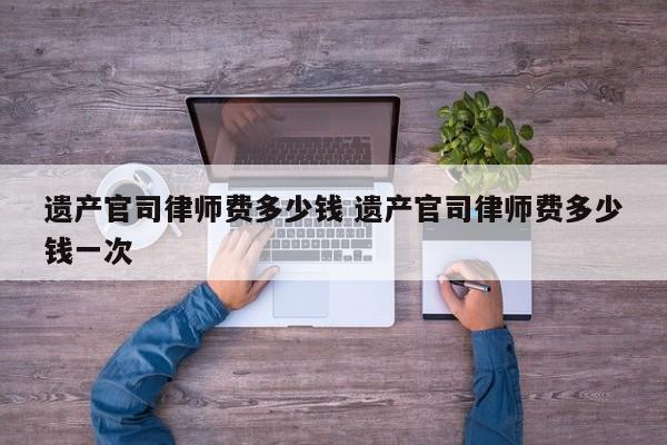 遗产官司律师费多少钱 遗产官司律师费多少钱一次