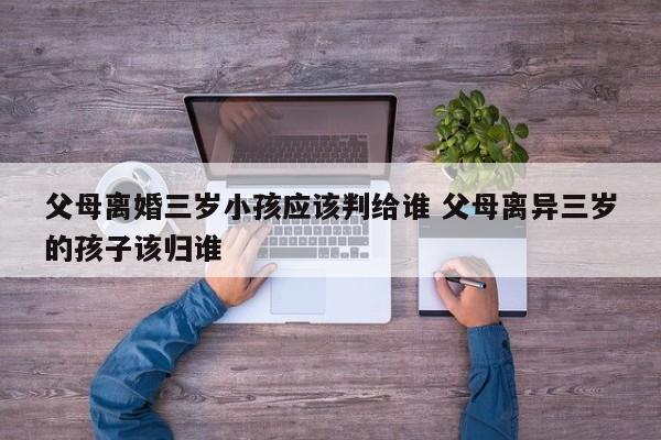 父母离婚三岁小孩应该判给谁 父母离异三岁的孩子该归谁