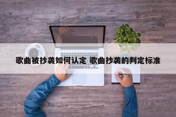 歌曲被抄袭如何认定 歌曲抄袭的判定标准