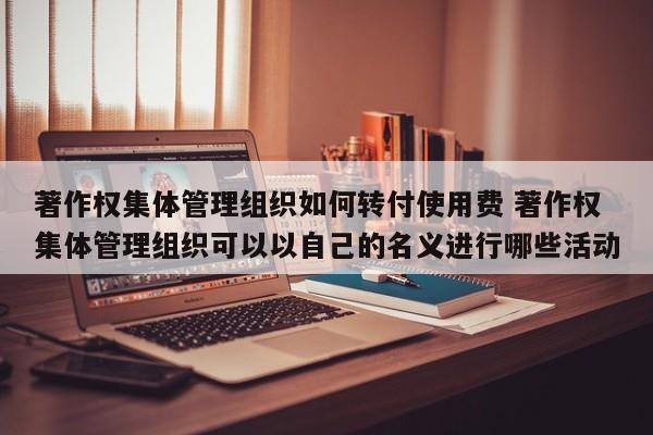 著作权集体管理组织如何转付使用费 著作权集体管理组织可以以自己的名义进行哪些活动