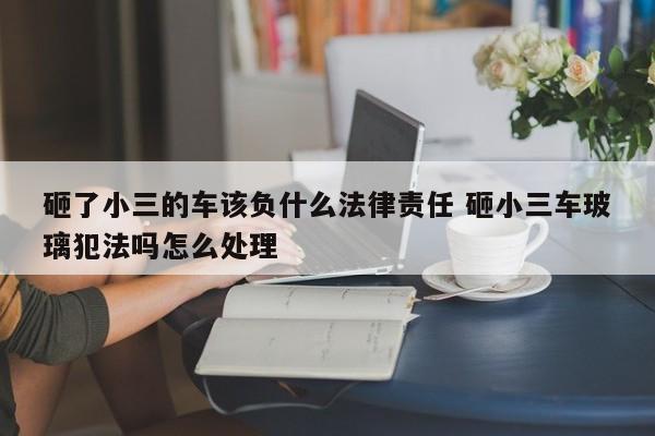 砸了小三的车该负什么法律责任 砸小三车玻璃犯法吗怎么处理
