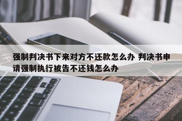 强制判决书下来对方不还款怎么办 判决书申请强制执行被告不还钱怎么办