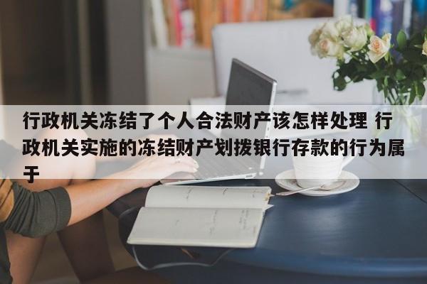 行政机关冻结了个人合法财产该怎样处理 行政机关实施的冻结财产划拨银行存款的行为属于