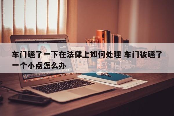 车门磕了一下在法律上如何处理 车门被磕了一个小点怎么办