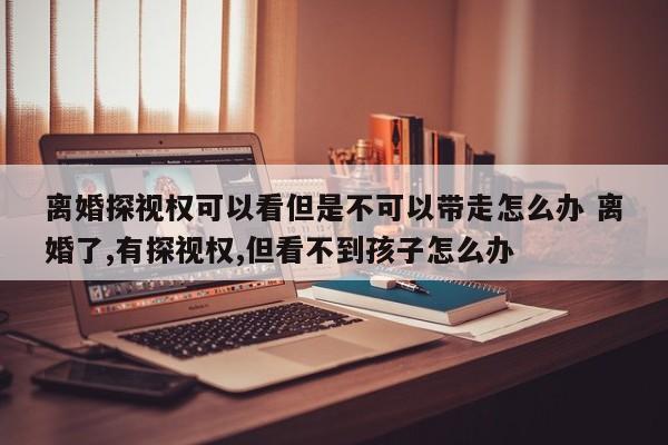 离婚探视权可以看但是不可以带走怎么办 离婚了,有探视权,但看不到孩子怎么办