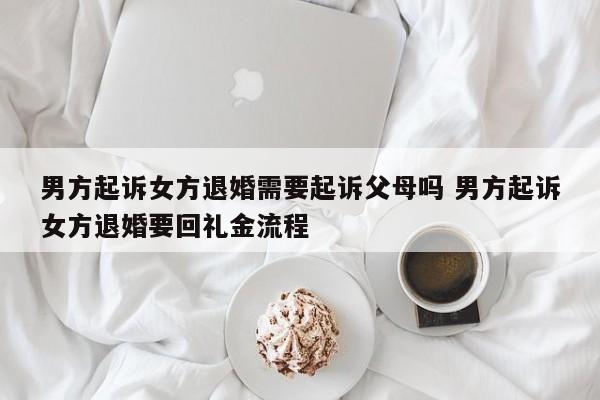 男方起诉女方退婚需要起诉父母吗 男方起诉女方退婚要回礼金流程
