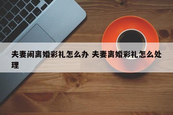 夫妻闹离婚彩礼怎么办 夫妻离婚彩礼怎么处理
