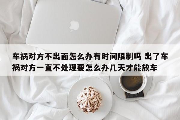 车祸对方不出面怎么办有时间限制吗 出了车祸对方一直不处理要怎么办几天才能放车