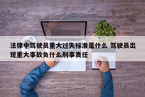 法律中驾驶员重大过失标准是什么 驾驶员出现重大事故负什么刑事责任
