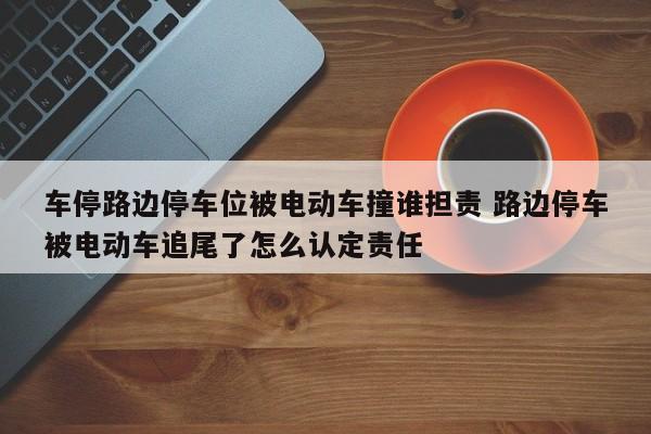 车停路边停车位被电动车撞谁担责 路边停车被电动车追尾了怎么认定责任