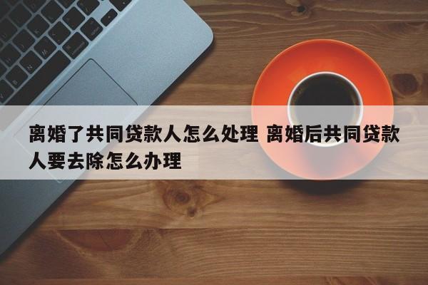 离婚了共同贷款人怎么处理 离婚后共同贷款人要去除怎么办理
