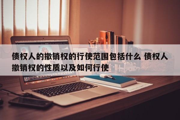债权人的撤销权的行使范围包括什么 债权人撤销权的性质以及如何行使