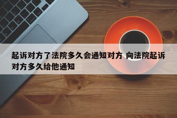 起诉对方了法院多久会通知对方 向法院起诉对方多久给他通知