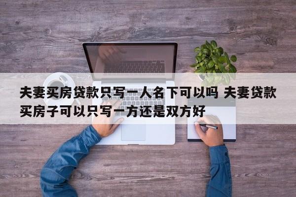 夫妻买房贷款只写一人名下可以吗 夫妻贷款买房子可以只写一方还是双方好